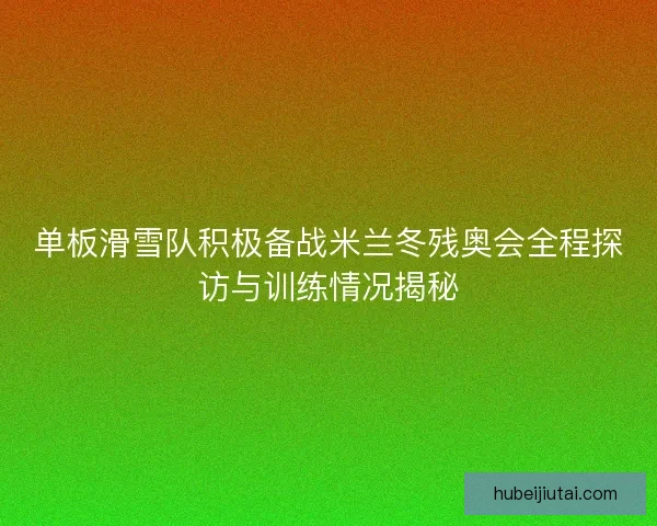 单板滑雪队积极备战米兰冬残奥会全程探访与训练情况揭秘