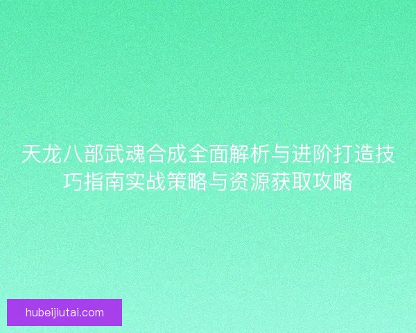 天龙八部武魂合成全面解析与进阶打造技巧指南实战策略与资源获取攻略