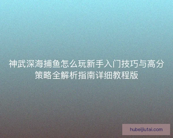 神武深海捕鱼怎么玩新手入门技巧与高分策略全解析指南详细教程版